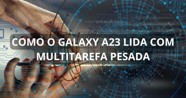 Como o Galaxy A23 lida com multitarefa pesada