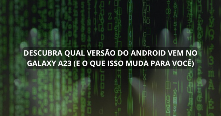 Descubra qual versão do Android vem no Galaxy A23 (e o que isso muda para você)