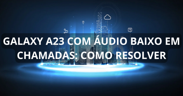 Galaxy A23 com áudio baixo em chamadas: como resolver