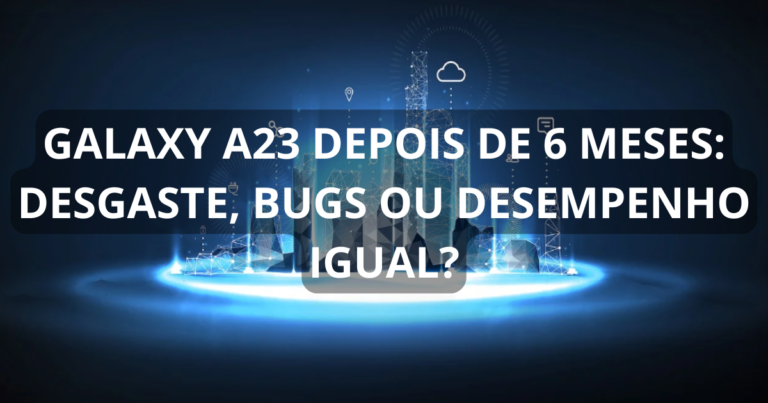 Galaxy A23 depois de 6 meses: desgaste, bugs ou desempenho igual?