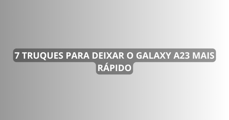 7 truques para deixar o Galaxy A23 mais rápido