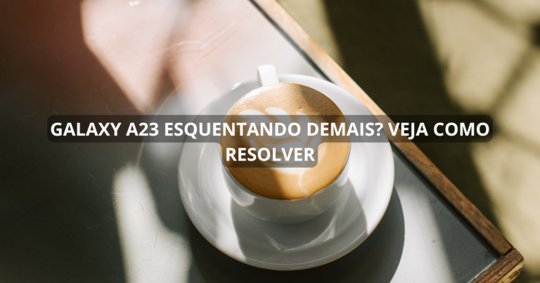 Galaxy A23 esquentando demais? Veja como resolver