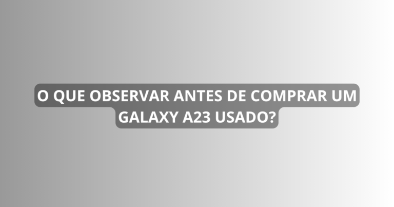 O que observar antes de comprar um Galaxy A23 usado?